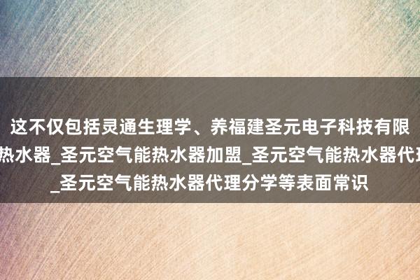 这不仅包括灵通生理学、养福建圣元电子科技有限公司_圣元空气能热水器_圣元空气能热水器加盟_圣元空气能热水器代理分学等表面常识