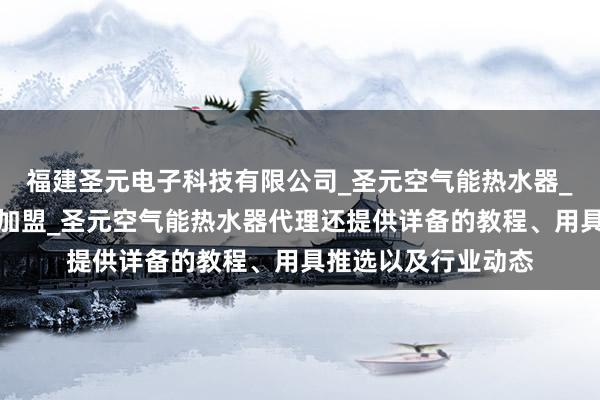 福建圣元电子科技有限公司_圣元空气能热水器_圣元空气能热水器加盟_圣元空气能热水器代理还提供详备的教程、用具推选以及行业动态